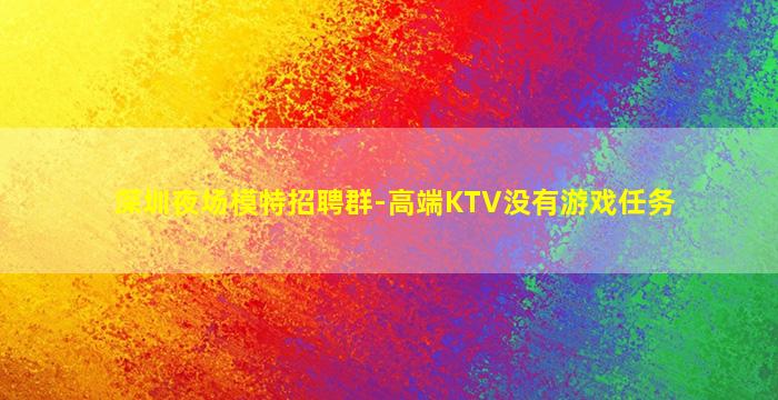 深圳夜场模特招聘群-高端KTV没有游戏任务